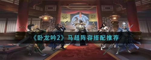 卧龙吟2马超阵容搭配推荐(卧龙吟2马超阵容搭配推荐)插图