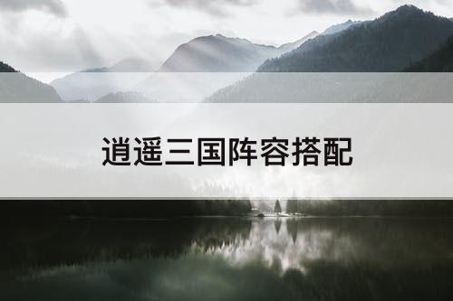 逍遥三国后期阵容搭配推荐(逍遥三国阵容搭配)